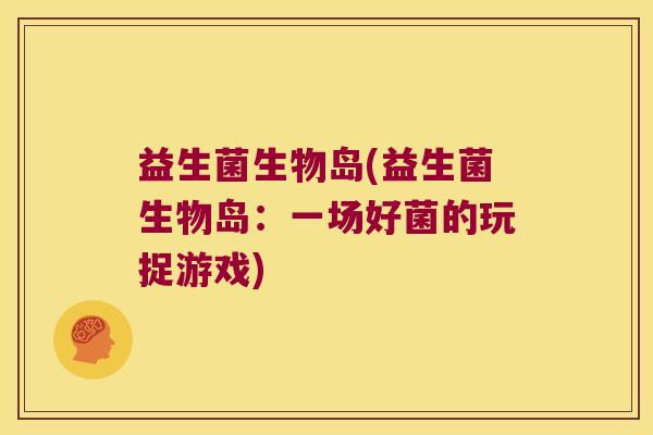 益生菌生物岛(益生菌生物岛：一场好菌的玩捉游戏)