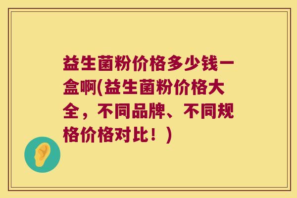 益生菌粉价格多少钱一盒啊(益生菌粉价格大全,不同品牌、不同规格价格对比!) 益生菌粉价格多少钱一盒啊(益生菌粉价格大全,不同品牌、不同规格价格对比!)