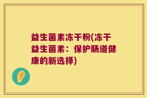 益生菌素冻干粉(冻干益生菌素:保护肠道健康的新选择) 益生菌素冻干粉(冻干益生菌素:保护肠道健康的新选择)