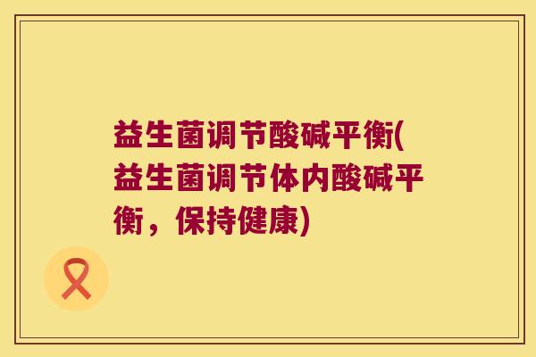 益生菌调节酸碱平衡(益生菌调节体内酸碱平衡，保持健康)