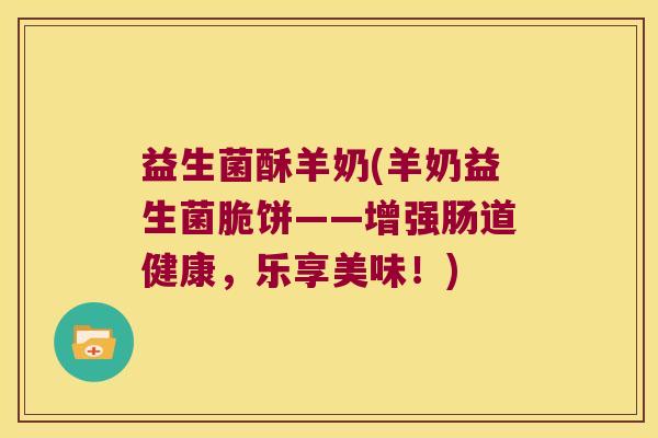 益生菌酥羊奶(羊奶益生菌脆饼——增强肠道健康,乐享美味!) 益生菌酥羊奶(羊奶益生菌脆饼——增强肠道健康,乐享美味!)