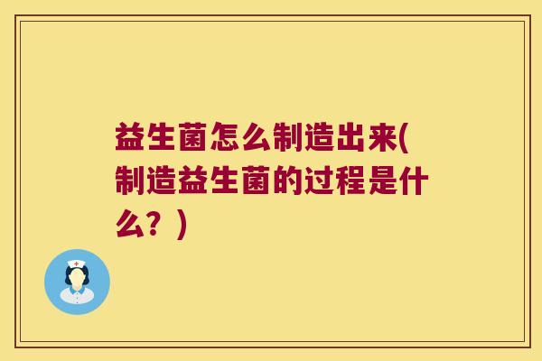 益生菌怎么制造出来(制造益生菌的过程是什么？)