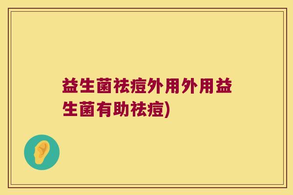益生菌祛痘外用外用益生菌有助祛痘) 益生菌祛痘外用外用益生菌有助祛痘)