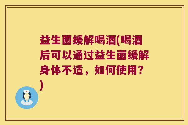 益生菌缓解喝酒(喝酒后可以通过益生菌缓解身体不适，如何使用？)