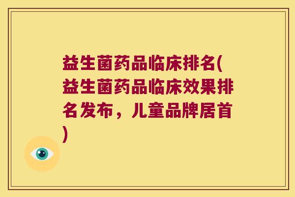 益生菌药品临床排名(益生菌药品临床效果排名发布,儿童品牌居首) 益生菌药品临床排名(益生菌药品临床效果排名发布,儿童品牌居首)