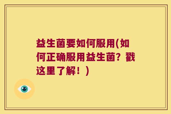 益生菌要如何服用(如何正确服用益生菌?戳这里了解!) 益生菌要如何服用(如何正确服用益生菌?戳这里了解!)