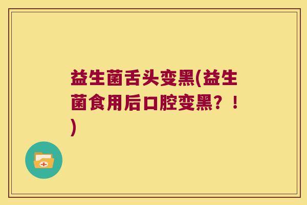 益生菌舌头变黑(益生菌食用后口腔变黑?!) 益生菌舌头变黑(益生菌食用后口腔变黑?!)