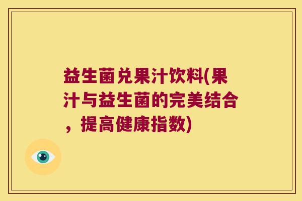 益生菌兑果汁饮料(果汁与益生菌的完美结合,提高健康指数) 益生菌兑果汁饮料(果汁与益生菌的完美结合,提高健康指数)