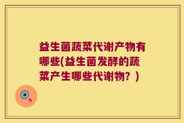 益生菌蔬菜代谢产物有哪些(益生菌发酵的蔬菜产生哪些代谢物?) 益生菌蔬菜代谢产物有哪些(益生菌发酵的蔬菜产生哪些代谢物?)