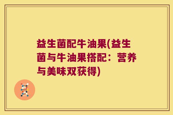 益生菌配牛油果(益生菌与牛油果搭配:营养与美味双获得) 益生菌配牛油果(益生菌与牛油果搭配:营养与美味双获得)