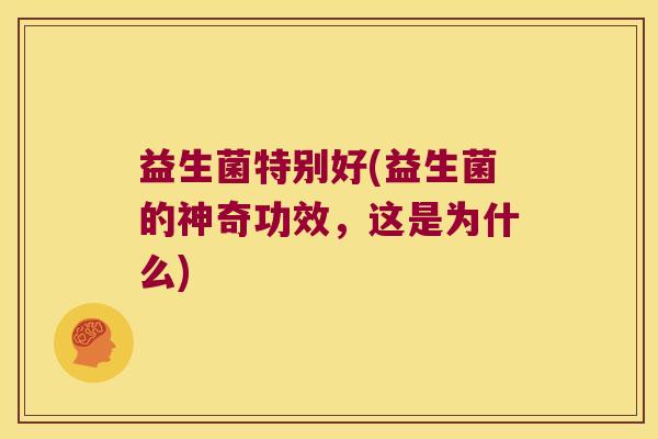 益生菌特别好(益生菌的神奇功效，这是为什么)