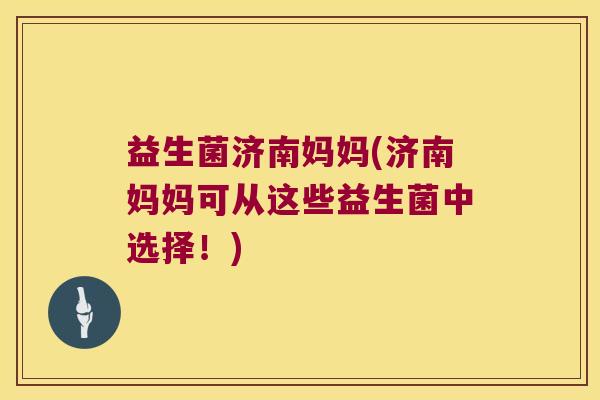 益生菌济南妈妈(济南妈妈可从这些益生菌中选择！)