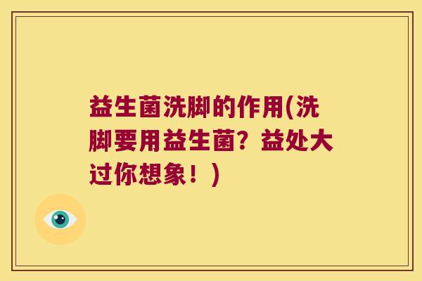 益生菌洗脚的作用(洗脚要用益生菌？益处大过你想象！)