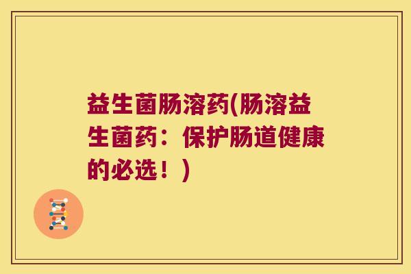 益生菌肠溶药(肠溶益生菌药:保护肠道健康的必选!) 益生菌肠溶药(肠溶益生菌药:保护肠道健康的必选!)