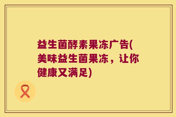 益生菌酵素果冻广告(美味益生菌果冻,让你健康又满足) 益生菌酵素果冻广告(美味益生菌果冻,让你健康又满足)