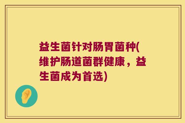 益生菌针对肠胃菌种(维护肠道菌群健康,益生菌成为首选) 益生菌针对肠胃菌种(维护肠道菌群健康,益生菌成为首选)