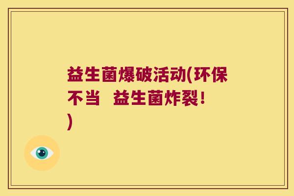 益生菌爆破活动(环保不当 益生菌炸裂!) 益生菌爆破活动(环保不当 益生菌炸裂!)