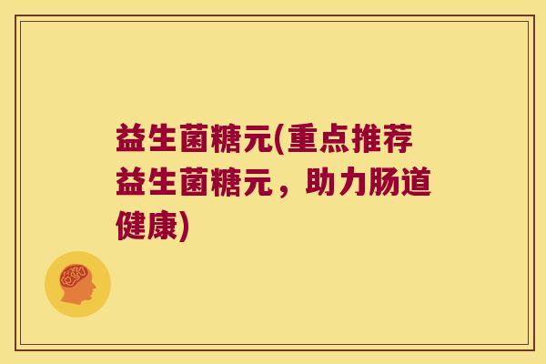益生菌糖元(重点推荐益生菌糖元,助力肠道健康) 益生菌糖元(重点推荐益生菌糖元,助力肠道健康)