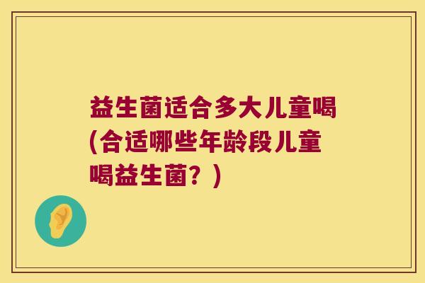 益生菌适合多大儿童喝(合适哪些年龄段儿童喝益生菌？)