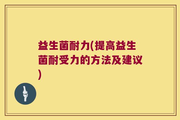 益生菌耐力(提高益生菌耐受力的方法及建议)