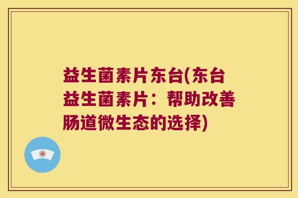 益生菌素片东台(东台益生菌素片：帮助改善肠道微生态的选择)