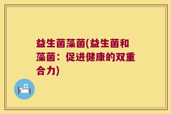 益生菌藻菌(益生菌和藻菌：促进健康的双重合力)