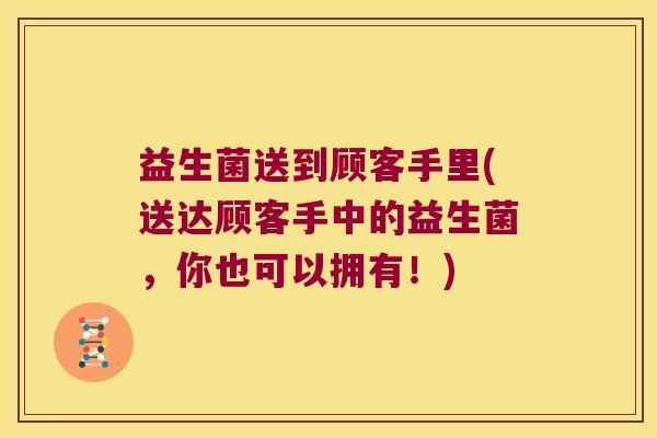 益生菌送到顾客手里(送达顾客手中的益生菌，你也可以拥有！)