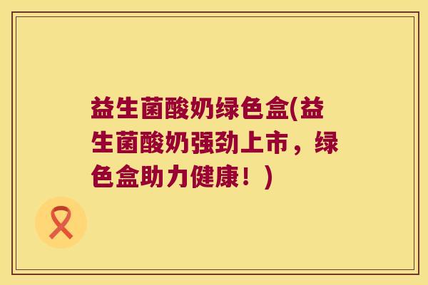 益生菌酸奶绿色盒(益生菌酸奶强劲上市,绿色盒助力健康!) 益生菌酸奶绿色盒(益生菌酸奶强劲上市,绿色盒助力健康!)