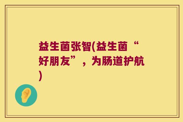 益生菌张智(益生菌“好朋友”，为肠道护航)