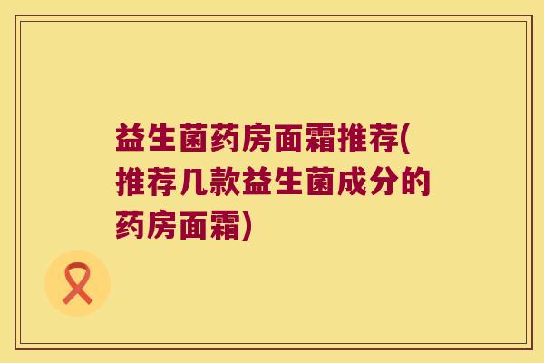 益生菌药房面霜推荐(推荐几款益生菌成分的药房面霜)