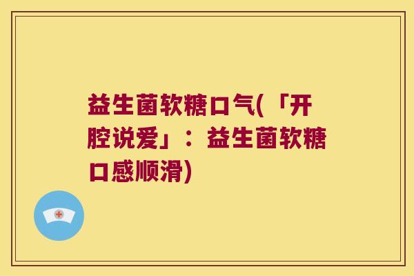 益生菌软糖口气(「开腔说爱」:益生菌软糖口感顺滑) 益生菌软糖口气(「开腔说爱」:益生菌软糖口感顺滑)