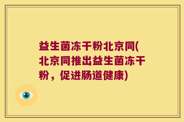 益生菌冻干粉北京同(北京同推出益生菌冻干粉,促进肠道健康) 益生菌冻干粉北京同(北京同推出益生菌冻干粉,促进肠道健康)