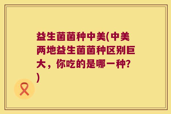 益生菌菌种中美(中美两地益生菌菌种区别巨大，你吃的是哪一种？)