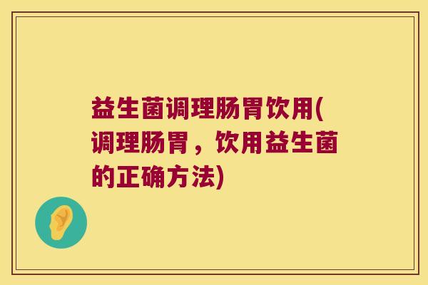 益生菌调理肠胃饮用(调理肠胃，饮用益生菌的正确方法)