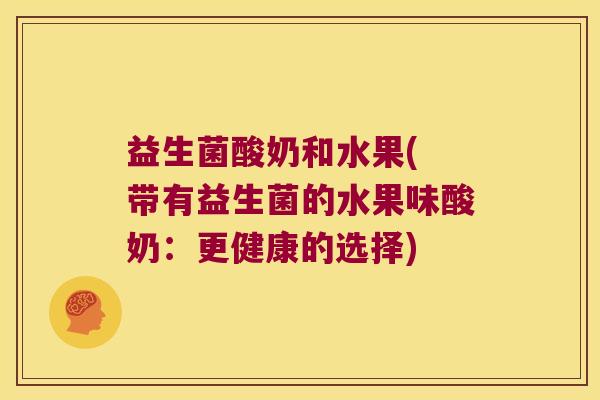 益生菌酸奶和水果( 带有益生菌的水果味酸奶：更健康的选择)