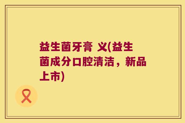 益生菌牙膏 义(益生菌成分口腔清洁，新品上市)