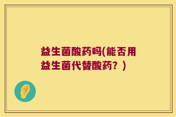 益生菌酸药吗(能否用益生菌代替酸药？)
