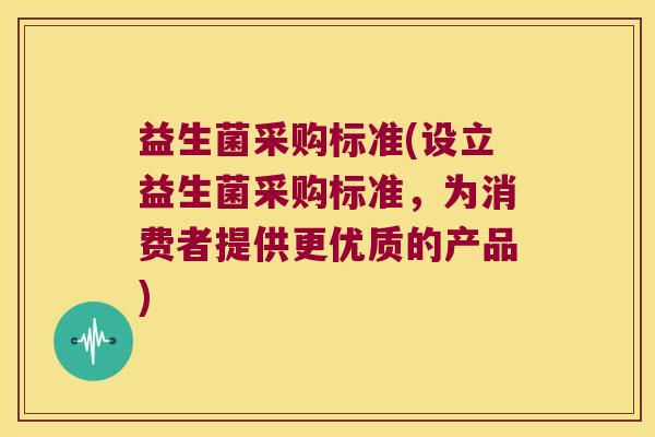 益生菌采购标准(设立益生菌采购标准,为消费者提供更优质的产品) 益生菌采购标准(设立益生菌采购标准,为消费者提供更优质的产品)