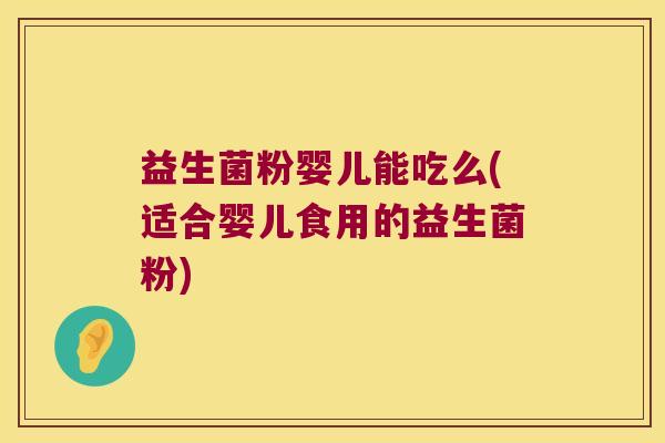 益生菌粉婴儿能吃么(适合婴儿食用的益生菌粉)