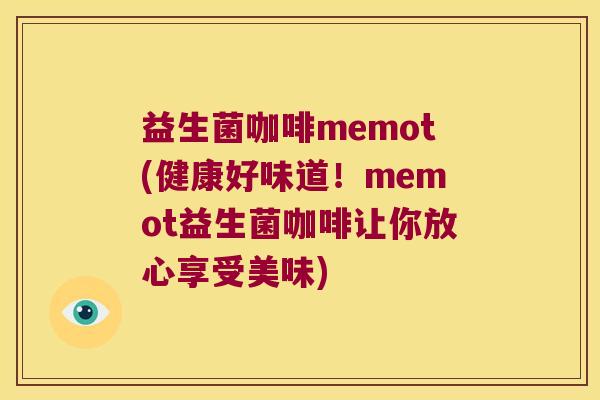 益生菌咖啡memot(健康好味道！memot益生菌咖啡让你放心享受美味)
