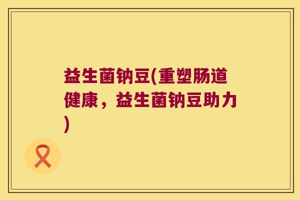 益生菌钠豆(重塑肠道健康，益生菌钠豆助力)