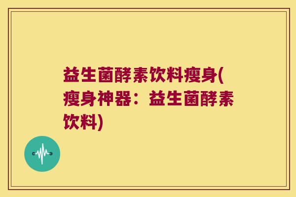 益生菌酵素饮料瘦身(瘦身神器:益生菌酵素饮料) 益生菌酵素饮料瘦身(瘦身神器:益生菌酵素饮料)