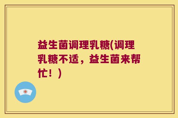 益生菌调理乳糖(调理乳糖不适，益生菌来帮忙！)