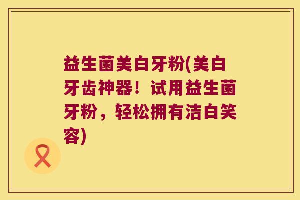 益生菌美白牙粉(美白牙齿神器!试用益生菌牙粉,轻松拥有洁白笑容) 益生菌美白牙粉(美白牙齿神器!试用益生菌牙粉,轻松拥有洁白笑容)