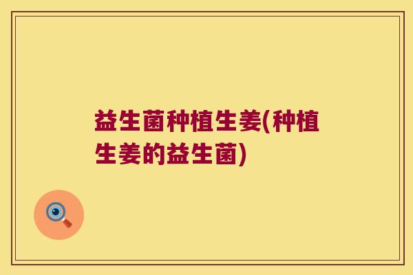益生菌种植生姜(种植生姜的益生菌)