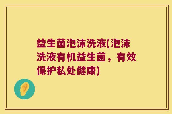 益生菌泡沫洗液(泡沫洗液有机益生菌，有效保护私处健康)
