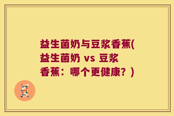 益生菌奶与豆浆香蕉(益生菌奶 vs 豆浆香蕉：哪个更健康？)