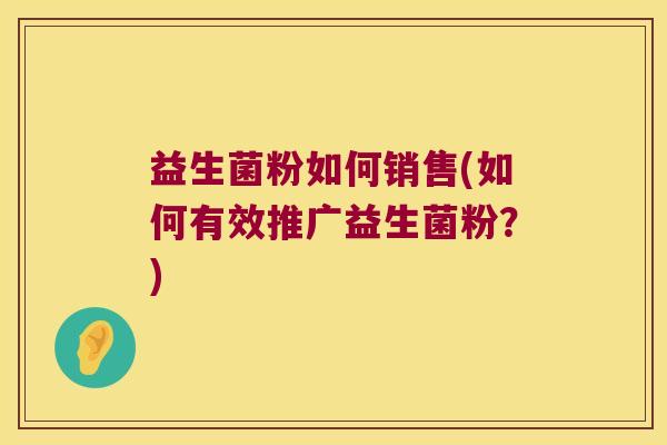 益生菌粉如何销售(如何有效推广益生菌粉?) 益生菌粉如何销售(如何有效推广益生菌粉?)
