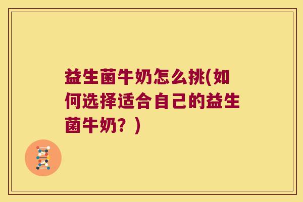 益生菌牛奶怎么挑(如何选择适合自己的益生菌牛奶？)