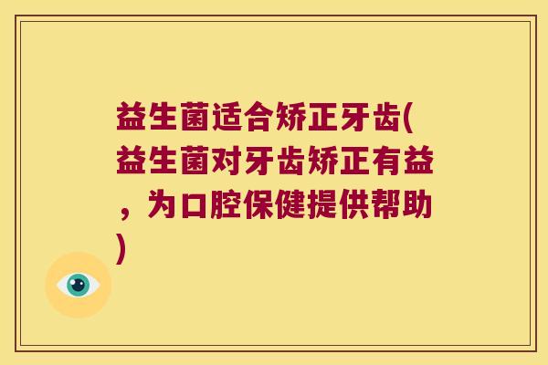 益生菌适合矫正牙齿(益生菌对牙齿矫正有益，为口腔保健提供帮助)